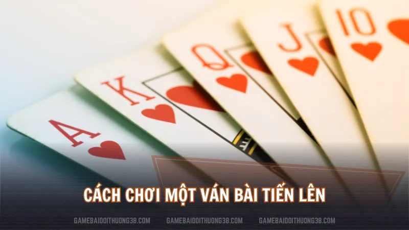 Cách chơi một ván bài Tiến Lên