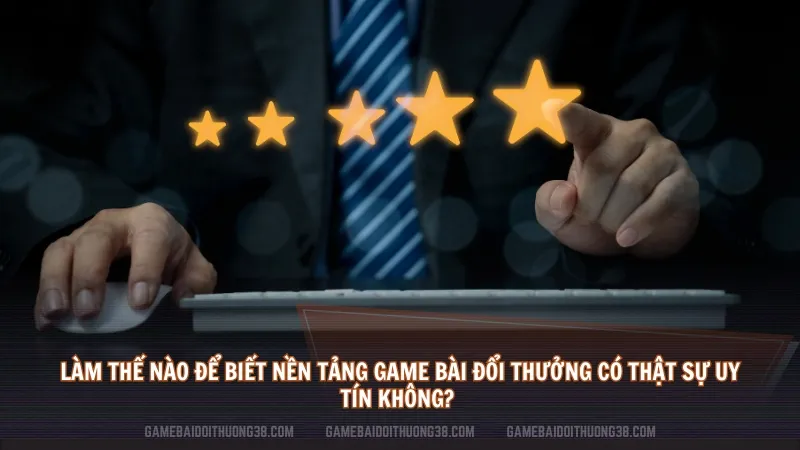 Làm thế nào để biết nền tảng game bài đổi thưởng có thật sự uy tín không? 