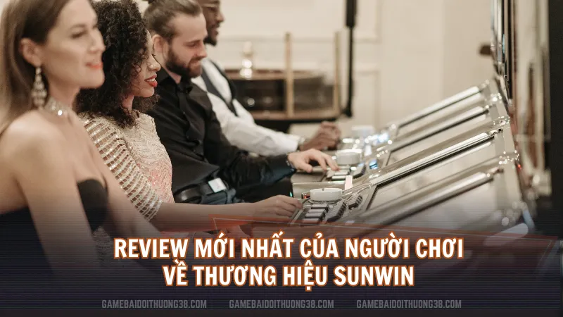 Review mới nhất của người chơi về thương hiệu Sunwin