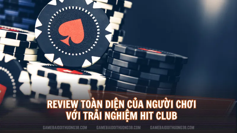 Review toàn diện của người chơi với trải nghiệm Hit Club