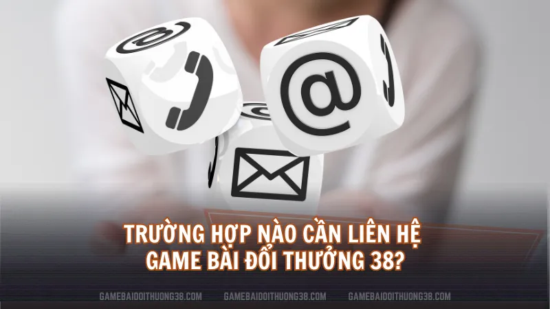 Trường hợp nào cần liên hệ Game Bài Đổi Thưởng 38?