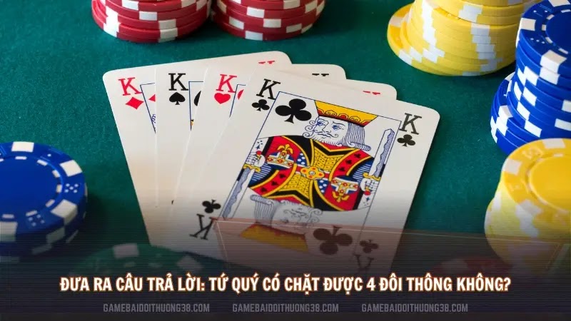 Đưa ra câu trả lời: tứ quý có chặt được 4 đôi thông không?